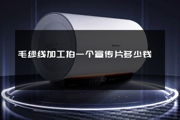 毛纱线加工拍一个宣传片多少钱