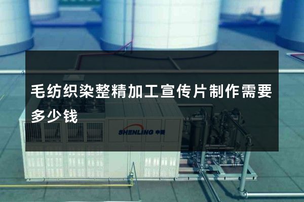 毛纺织染整精加工宣传片制作需要多少钱