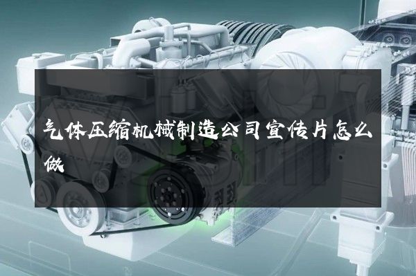 气体压缩机械制造公司宣传片怎么做