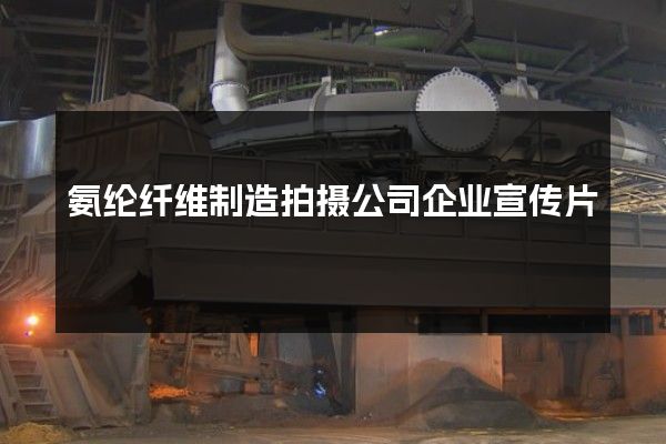 氨纶纤维制造拍摄公司企业宣传片
