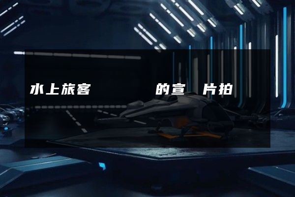 水上旅客運輸專業的宣傳片拍攝