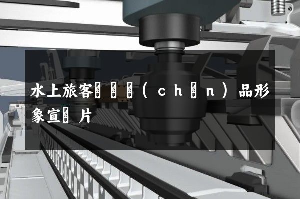 水上旅客運輸產(chǎn)品形象宣傳片