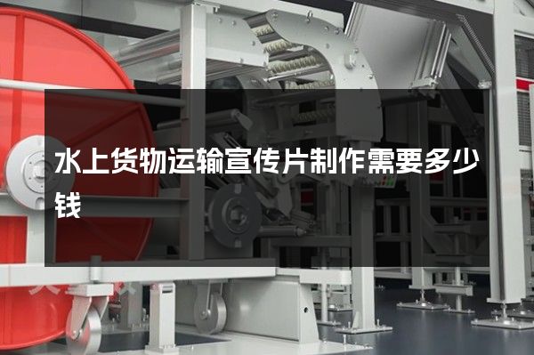 水上货物运输宣传片制作需要多少钱