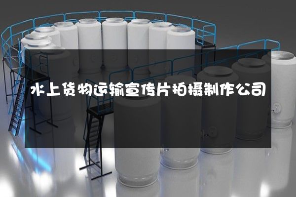 水上货物运输宣传片拍摄制作公司