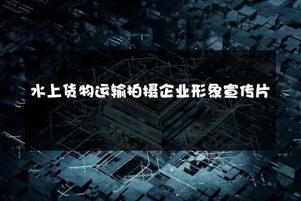 水上货物运输拍摄企业形象宣传片