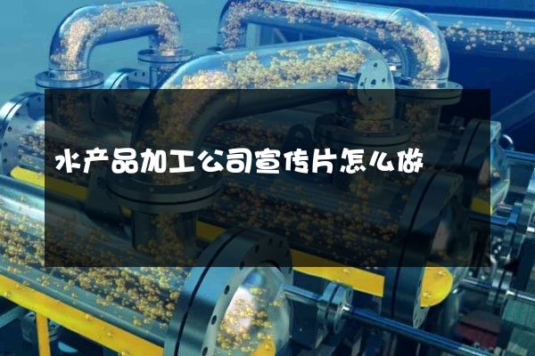 水产品加工公司宣传片怎么做