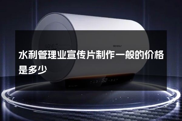 水利管理业宣传片制作一般的价格是多少