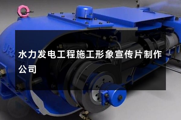 水力发电工程施工形象宣传片制作公司