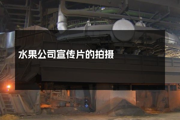 水果公司宣传片的拍摄