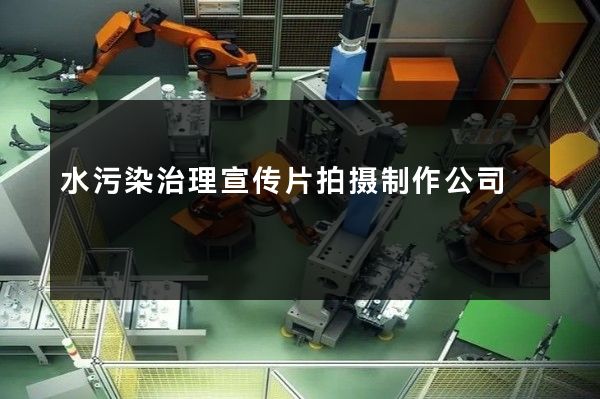 水污染治理宣传片拍摄制作公司