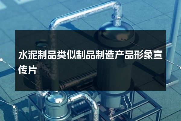 水泥制品类似制品制造产品形象宣传片