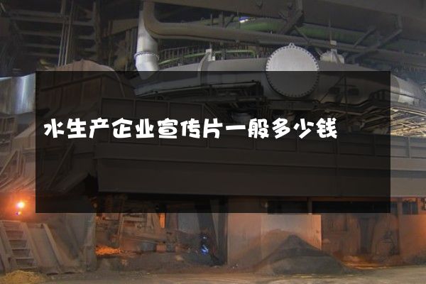 水生产企业宣传片一般多少钱