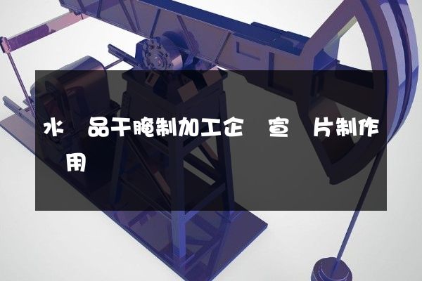 水產品干腌制加工企業宣傳片制作費用 水產品干腌制加工企業宣傳片制作費用