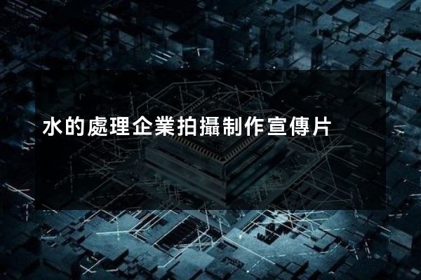 水的處理企業拍攝制作宣傳片 水的處理企業拍攝制作宣傳片