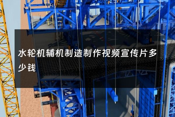 水轮机辅机制造制作视频宣传片多少钱