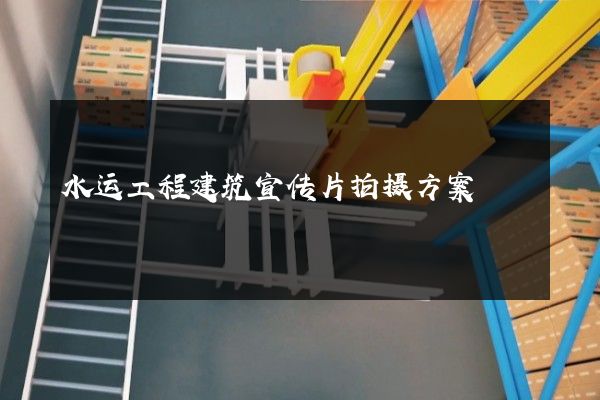 水运工程建筑宣传片拍摄方案