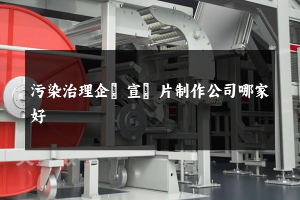 污染治理企業宣傳片制作公司哪家好 污染治理企業宣傳片制作公司哪家好