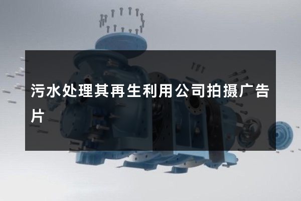 污水处理其再生利用公司拍摄广告片