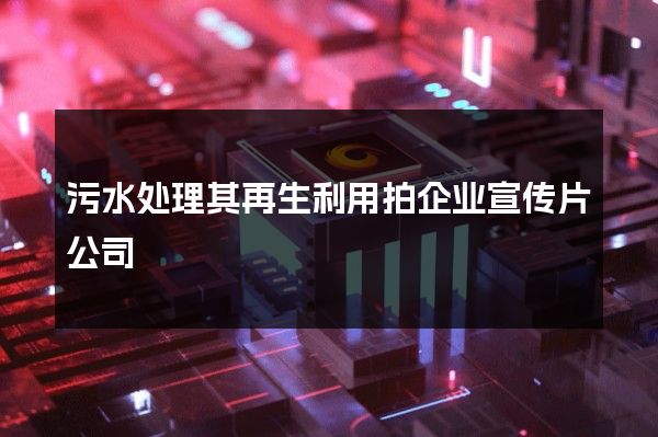 污水处理其再生利用拍企业宣传片公司
