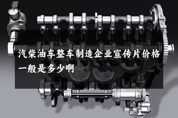 汽柴油车整车制造企业宣传片价格一般是多少啊