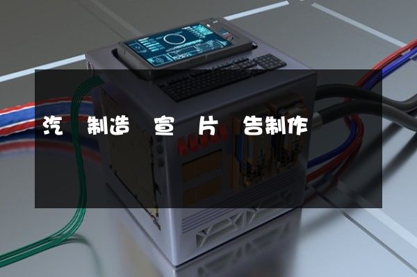 汽車制造業宣傳片廣告制作