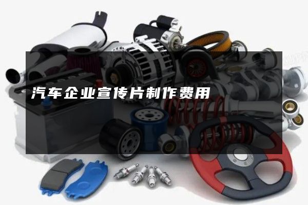 汽车企业宣传片制作费用