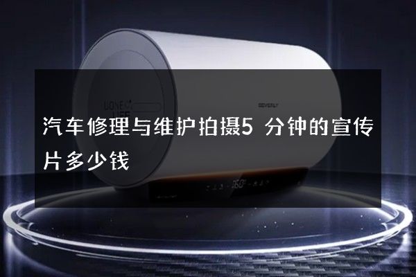 汽车修理与维护拍摄5分钟的宣传片多少钱