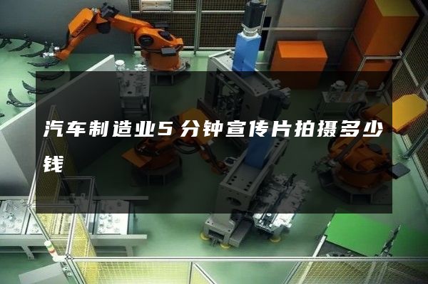 汽车制造业5分钟宣传片拍摄多少钱