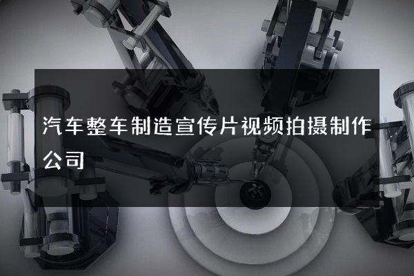 汽车整车制造宣传片视频拍摄制作公司