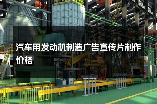 汽车用发动机制造广告宣传片制作价格