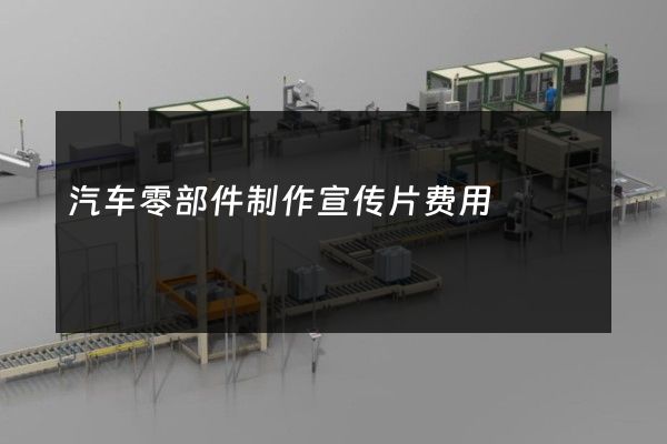 汽车零部件制作宣传片费用