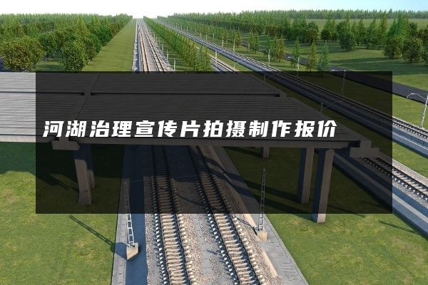 河湖治理宣传片拍摄制作报价