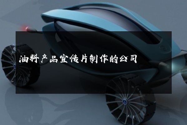 油料产品宣传片制作的公司