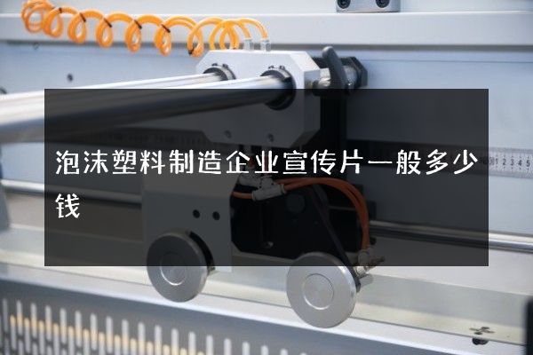 泡沫塑料制造企业宣传片一般多少钱