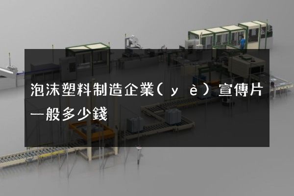 泡沫塑料制造企業(yè)宣傳片一般多少錢