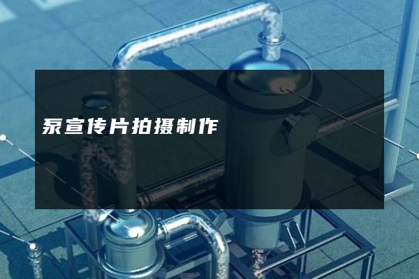 泵宣传片拍摄制作