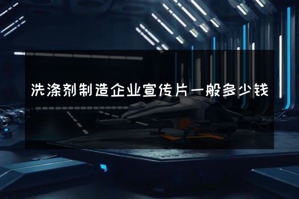 洗涤剂制造企业宣传片一般多少钱