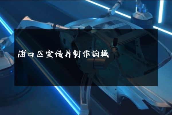 浦口区宣传片制作拍摄