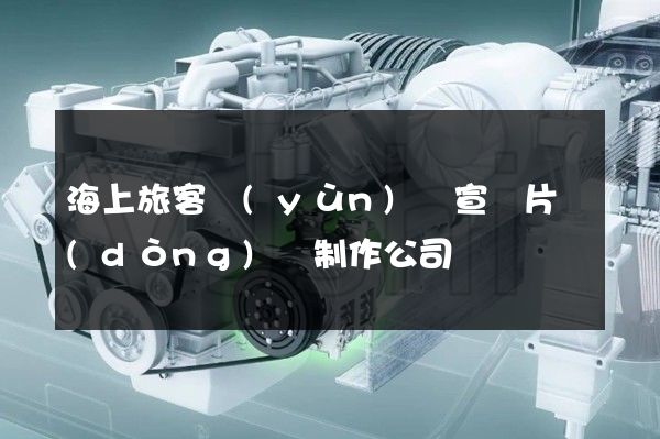 海上旅客運(yùn)輸宣傳片動(dòng)畫制作公司