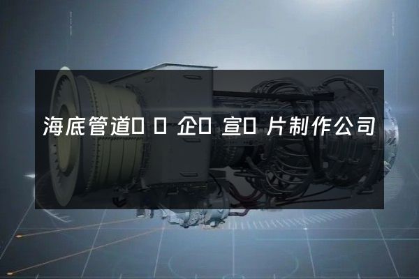 海底管道運輸企業宣傳片制作公司