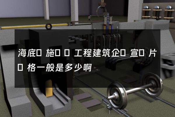 海底設施鋪設工程建筑企業宣傳片價格一般是多少啊