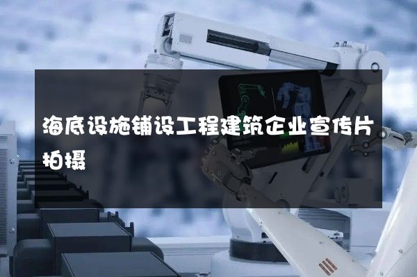 海底设施铺设工程建筑企业宣传片拍摄