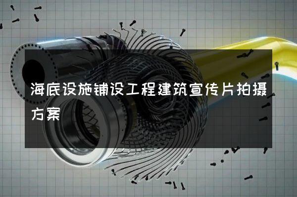 海底设施铺设工程建筑宣传片拍摄方案