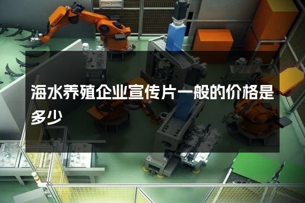 海水养殖企业宣传片一般的价格是多少