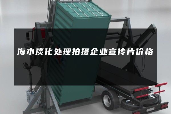 海水淡化处理拍摄企业宣传片价格