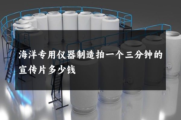 海洋专用仪器制造拍一个三分钟的宣传片多少钱