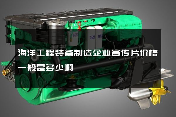 海洋工程装备制造企业宣传片价格一般是多少啊