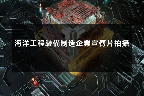 海洋工程裝備制造企業宣傳片拍攝 海洋工程裝備制造企業宣傳片拍攝