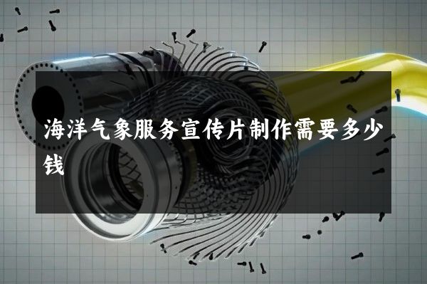 海洋气象服务宣传片制作需要多少钱