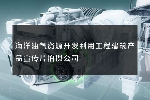 海洋油气资源开发利用工程建筑产品宣传片拍摄公司